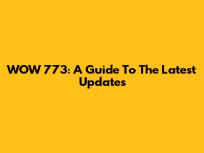 WOW 773: A Guide To The Latest Updates