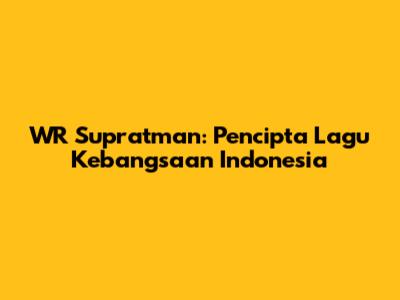 WR Supratman: Pencipta Lagu Kebangsaan Indonesia
