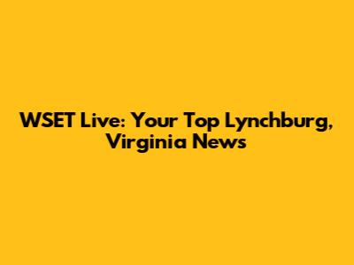 WSET Live: Your Top Lynchburg, Virginia News