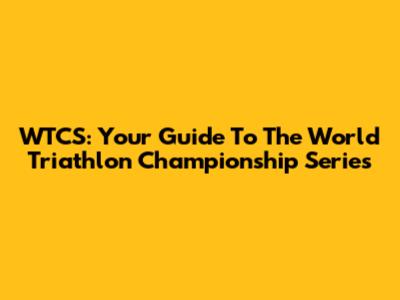 WTCS: Your Guide To The World Triathlon Championship Series