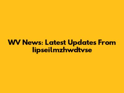 WV News: Latest Updates From Iipseilmzhwdtvse