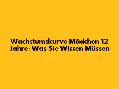 Wachstumskurve Mädchen 12 Jahre: Was Sie Wissen Müssen