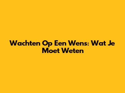 Wachten Op Een Wens: Wat Je Moet Weten