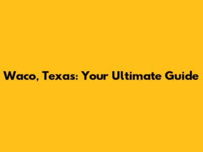 Waco, Texas: Your Ultimate Guide