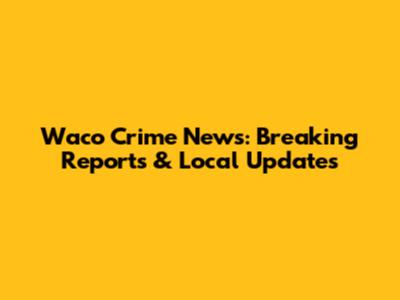 Waco Crime News: Breaking Reports & Local Updates