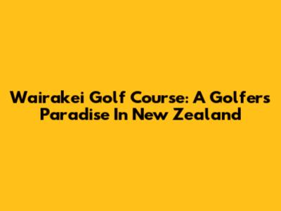 Wairakei Golf Course: A Golfer's Paradise In New Zealand