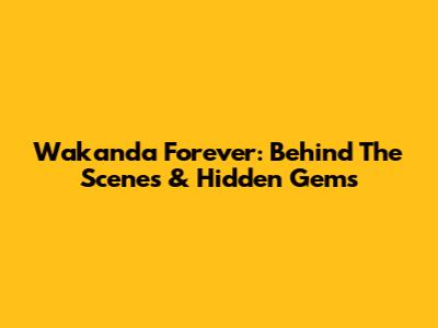 Wakanda Forever: Behind The Scenes & Hidden Gems