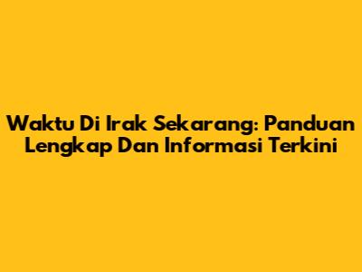 Waktu Di Irak Sekarang: Panduan Lengkap Dan Informasi Terkini