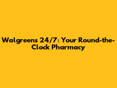 Walgreens 24/7: Your Round-the-Clock Pharmacy