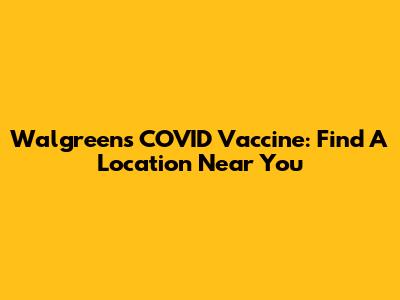 Walgreens COVID Vaccine: Find A Location Near You