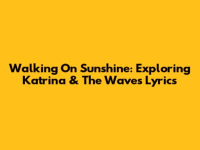 Walking On Sunshine: Exploring Katrina & The Waves' Lyrics