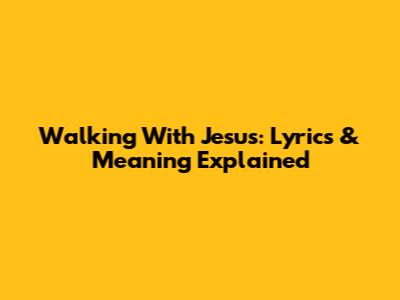 Walking With Jesus: Lyrics & Meaning Explained
