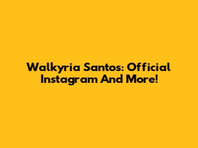 Walkyria Santos: Official Instagram And More!