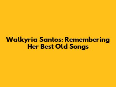 Walkyria Santos: Remembering Her Best Old Songs