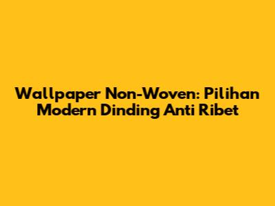 Wallpaper Non-Woven: Pilihan Modern Dinding Anti Ribet