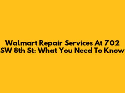Walmart Repair Services At 702 SW 8th St: What You Need To Know