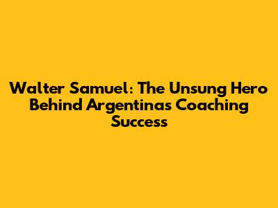 Walter Samuel: The Unsung Hero Behind Argentina's Coaching Success