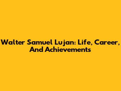 Walter Samuel Lujan: Life, Career, And Achievements