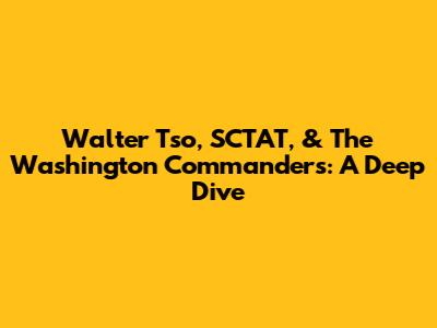 Walter Tso, SCTAT, & The Washington Commanders: A Deep Dive