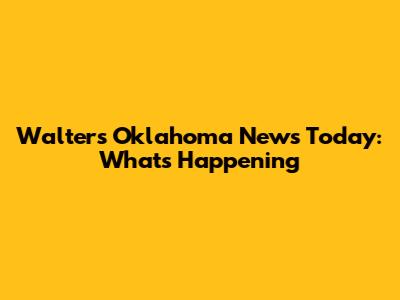Walters Oklahoma News Today: What's Happening