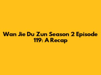 Wan Jie Du Zun Season 2 Episode 119: A Recap
