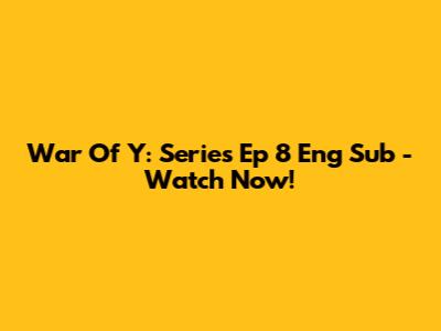 War Of Y: Series Ep 8 Eng Sub - Watch Now!