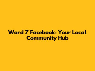 Ward 7 Facebook: Your Local Community Hub