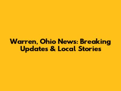 Warren, Ohio News: Breaking Updates & Local Stories