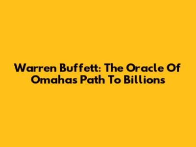 Warren Buffett: The Oracle Of Omaha's Path To Billions