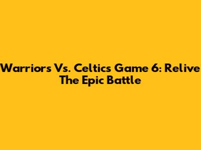 Warriors Vs. Celtics Game 6: Relive The Epic Battle
