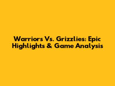Warriors Vs. Grizzlies: Epic Highlights & Game Analysis