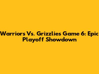 Warriors Vs. Grizzlies Game 6: Epic Playoff Showdown