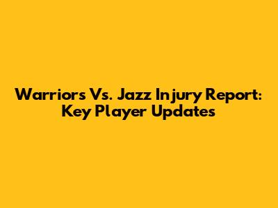 Warriors Vs. Jazz Injury Report: Key Player Updates