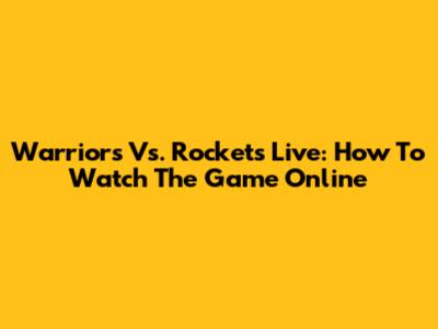 Warriors Vs. Rockets Live: How To Watch The Game Online