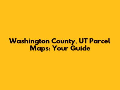Washington County, UT Parcel Maps: Your Guide