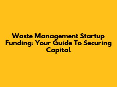 Waste Management Startup Funding: Your Guide To Securing Capital