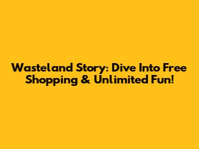 Wasteland Story: Dive Into Free Shopping & Unlimited Fun!