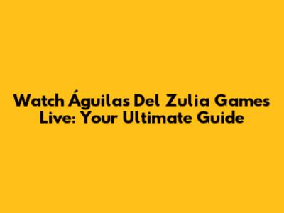 Watch Águilas Del Zulia Games Live: Your Ultimate Guide