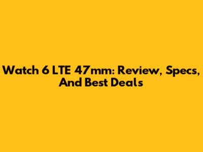 Watch 6 LTE 47mm: Review, Specs, And Best Deals