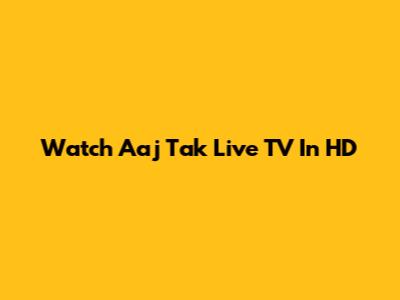 Watch Aaj Tak Live TV In HD