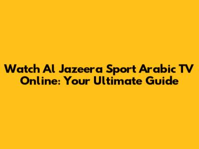 Watch Al Jazeera Sport Arabic TV Online: Your Ultimate Guide