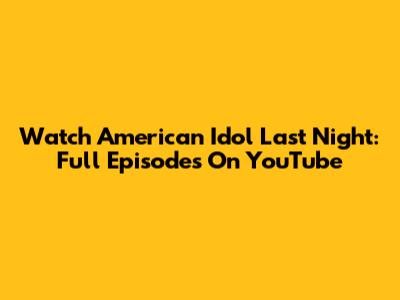 Watch American Idol Last Night: Full Episodes On YouTube