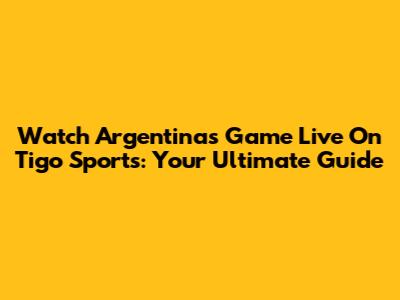 Watch Argentina's Game Live On Tigo Sports: Your Ultimate Guide