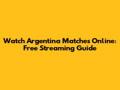 Watch Argentina Matches Online: Free Streaming Guide