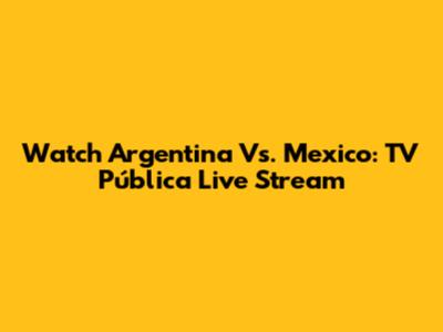 Watch Argentina Vs. Mexico: TV Pública Live Stream