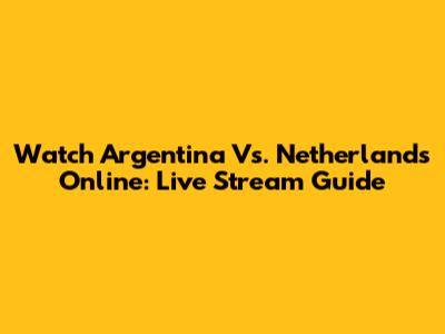 Watch Argentina Vs. Netherlands Online: Live Stream Guide