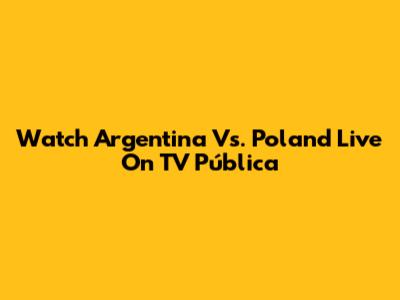 Watch Argentina Vs. Poland Live On TV Pública