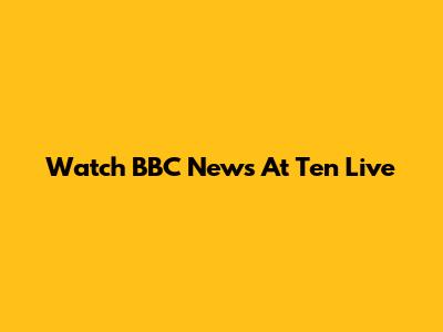 Watch BBC News At Ten Live