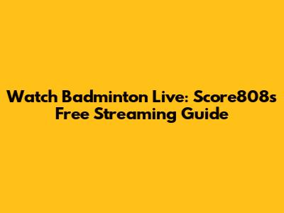 Watch Badminton Live: Score808's Free Streaming Guide