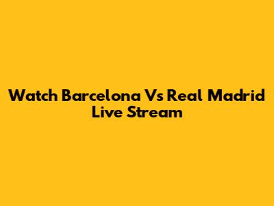Watch Barcelona Vs Real Madrid Live Stream